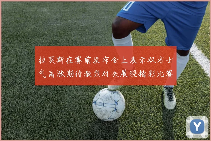 拉莫斯在赛前发布会上表示双方士气高涨期待激烈对决展现精彩比赛