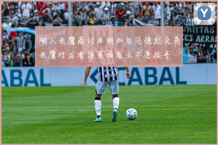 湖人老鹰商讨库明加与范德彪交易老鹰对后者持负面看法不愿接手