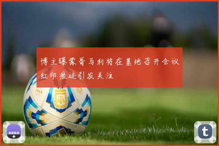 博主曝蒙哥马利将在基地召开会议红印痕迹引发关注